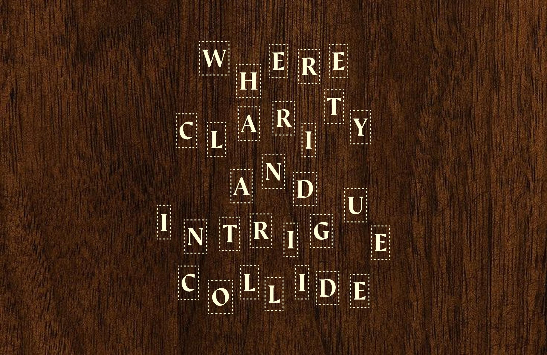 Scattered letters that pull together to form the phrase "Where clarity and intrigue collide"